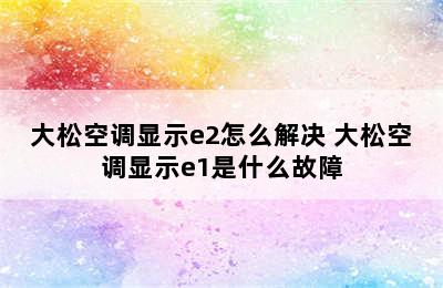 大松空调显示e2怎么解决 大松空调显示e1是什么故障